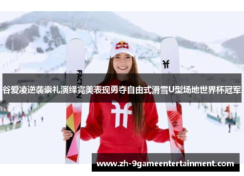 谷爱凌逆袭崇礼演绎完美表现勇夺自由式滑雪U型场地世界杯冠军 谷爱凌逆袭崇礼演绎完美表现勇夺自由式滑雪U型场地世界杯冠军