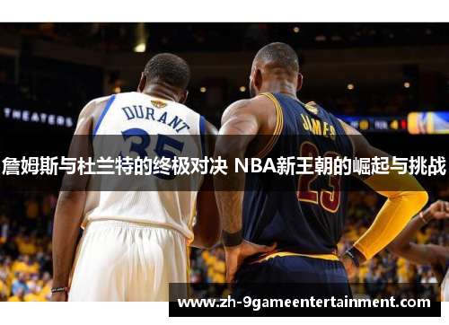 詹姆斯与杜兰特的终极对决 NBA新王朝的崛起与挑战