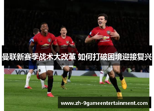 曼联新赛季战术大改革 如何打破困境迎接复兴 曼联新赛季战术大改革 如何打破困境迎接复兴