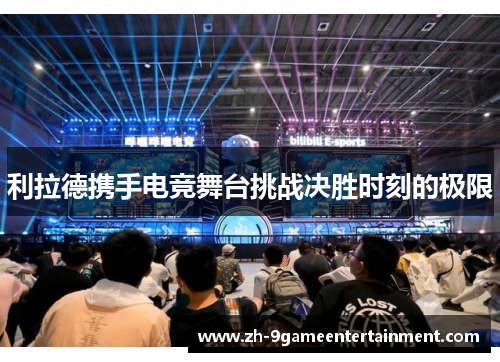 利拉德携手电竞舞台挑战决胜时刻的极限 利拉德携手电竞舞台挑战决胜时刻的极限